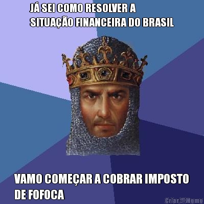 J� SEI COMO RESOLVER A
SITUA��O FINANCEIRA DO BRASIL VAMO COME�AR A COBRAR IMPOSTO
DE FOFOCA