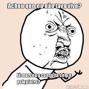 Achou que eu n�o tava vivo? J� marcou a consulta com o
psiquiatra?