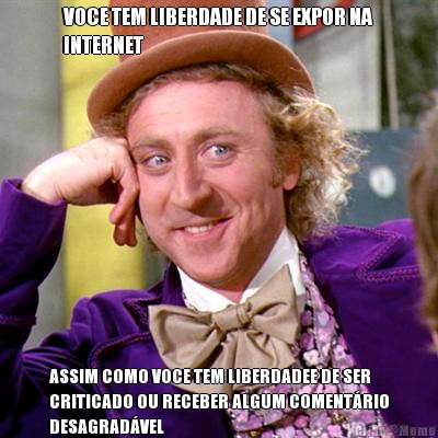VOCE TEM LIBERDADE DE SE EXPOR NA
INTERNET ASSIM COMO VOCE TEM LIBERDADEE DE SER
CRITICADO OU RECEBER ALGUM COMENT�RIO
DESAGRAD�VEL