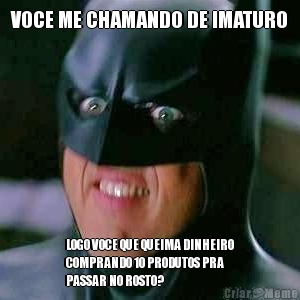 VOCE ME CHAMANDO DE IMATURO LOGO VOCE QUE QUEIMA DINHEIRO
COMPRANDO 10 PRODUTOS PRA
PASSAR NO ROSTO?