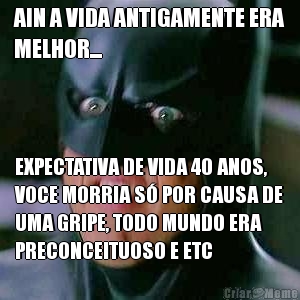 AIN A VIDA ANTIGAMENTE ERA
MELHOR... EXPECTATIVA DE VIDA 40 ANOS,
VOCE MORRIA S� POR CAUSA DE
UMA GRIPE, TODO MUNDO ERA
PRECONCEITUOSO E ETC