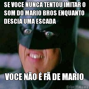SE VOCE NUNCA TENTOU IMITAR O
SOM DO MARIO BROS ENQUANTO
DESCIA UMA ESCADA VOCE N�O � F� DE MARIO