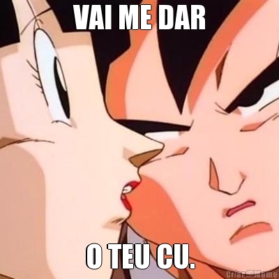 VAI ME DAR O TEU CU.