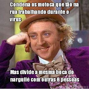 Condena os motoca que t�o na
rua trabalhando durante o
v�rus Mas divide a mesma boca do
narguil� com outras 6 pessoas