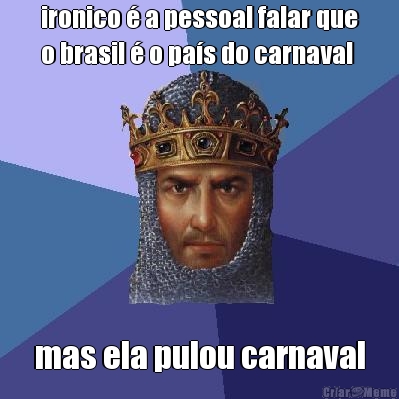 ironico � a pessoal falar que
o brasil � o pa�s do carnaval mas ela pulou carnaval
