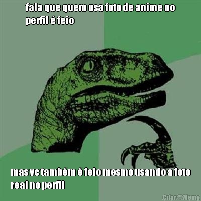 fala que quem usa foto de anime no
perfil � feio mas vc tamb�m � feio mesmo usando a foto
real no perfil