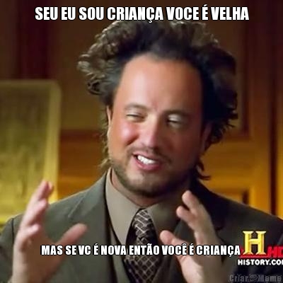 SEU EU SOU CRIAN�A VOCE � VELHA MAS SE VC � NOVA ENT�O VOC� � CRIAN�A 