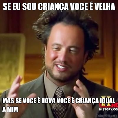 SE EU SOU CRIAN�A VOCE � VELHA MAS SE VOCE � NOVA VOCE � CRIAN�A IGUAL
A MIM