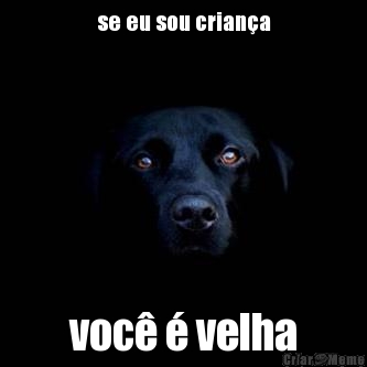 se eu sou crian�a voc� � velha