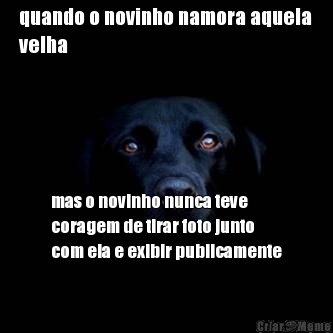 quando o novinho namora aquela
velha mas o novinho nunca teve
coragem de tirar foto junto
com ela e exibir publicamente