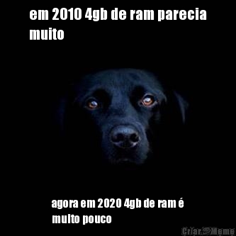 em 2010 4gb de ram parecia
muito agora em 2020 4gb de ram �
muito pouco