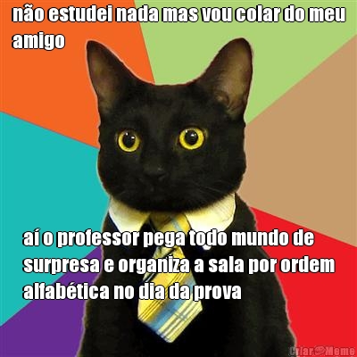 n�o estudei nada mas vou colar do meu
amigo a� o professor pega todo mundo de
surpresa e organiza a sala por ordem
alfab�tica no dia da prova
