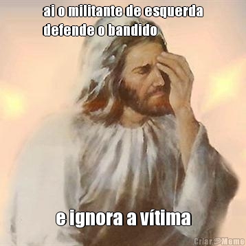 ai o militante de esquerda
defende o bandido e ignora a v�tima