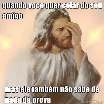 quando voce quer colar do seu
amigo mas ele tamb�m n�o sabe de
nada da prova