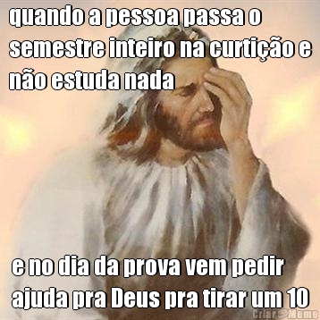quando a pessoa passa o
semestre inteiro na curti��o e
n�o estuda nada e no dia da prova vem pedir
ajuda pra Deus pra tirar um 10