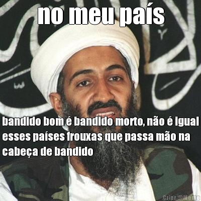 no meu pa�s bandido bom � bandido morto, n�o � igual
esses pa�ses frouxas que passa m�o na
cabe�a de bandido