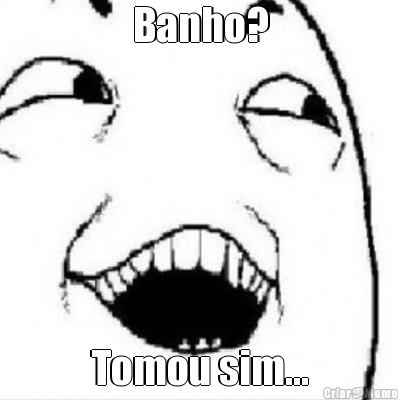 Banho? Tomou sim...