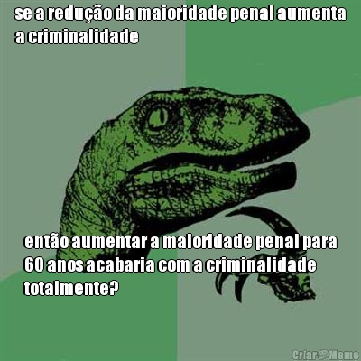 se a redu��o da maioridade penal aumenta
a criminalidade ent�o aumentar a maioridade penal para
60 anos acabaria com a criminalidade
totalmente?