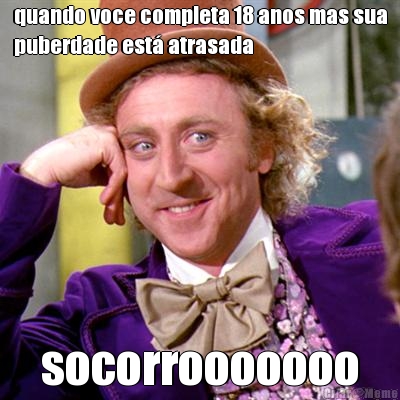 quando voce completa 18 anos mas sua
puberdade est� atrasada socorrooooooo