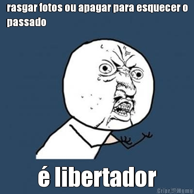 rasgar fotos ou apagar para esquecer o
passado � libertador