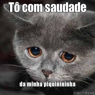 T� com saudade da minha piquinininha