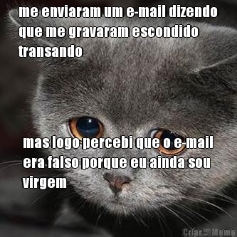 me enviaram um e-mail dizendo
que me gravaram escondido
transando mas logo percebi que o e-mail
era falso porque eu ainda sou
virgem
