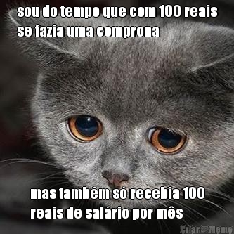 sou do tempo que com 100 reais
se fazia uma comprona mas tamb�m s� recebia 100
reais de sal�rio por m�s