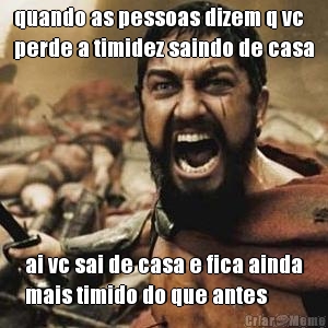 quando as pessoas dizem q vc
perde a timidez saindo de casa ai vc sai de casa e fica ainda
mais timido do que antes