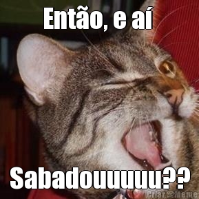 Ent�o, e a�  Sabadouuuuu??