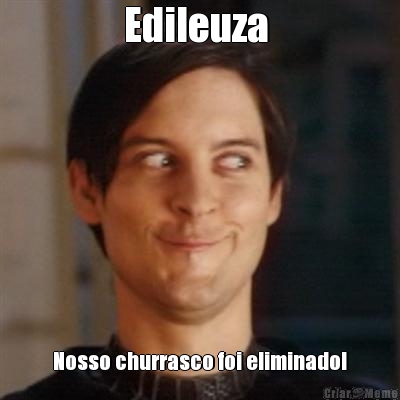 Edileuza  Nosso churrasco foi eliminado!