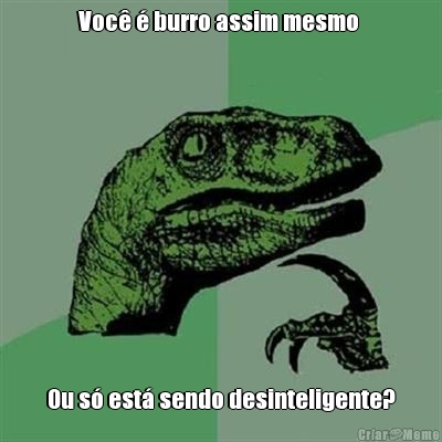 Voc� � burro assim mesmo  Ou s� est� sendo desinteligente?