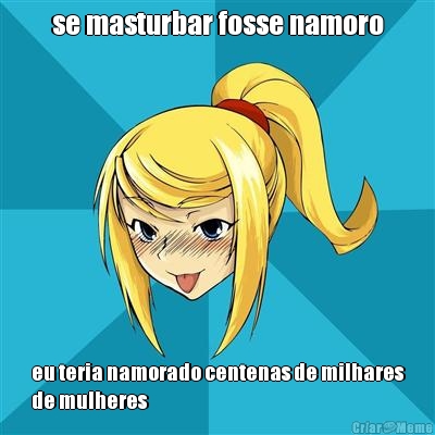 se masturbar fosse namoro eu teria namorado centenas de milhares
de mulheres