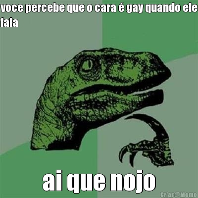 voce percebe que o cara � gay quando ele
fala ai que nojo
