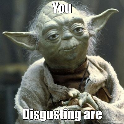 You Disgusting are
