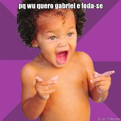 pq wu quero gabriel e foda-se 
