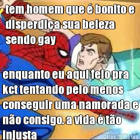 tem homem que � bonito e
disperdi�a sua beleza
sendo gay enquanto eu aqui feio pra
kct tentando pelo menos
conseguir uma namorada e
n�o consigo. a vida � t�o
injusta