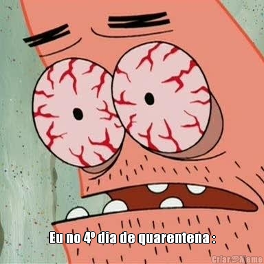  Eu no 4� dia de quarentena :