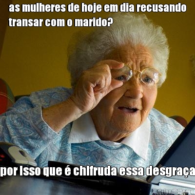 as mulheres de hoje em dia recusando
transar com o marido? por isso que � chifruda essa desgra�a
