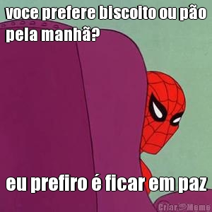 voce prefere biscoito ou p�o
pela manh�? eu prefiro � ficar em paz