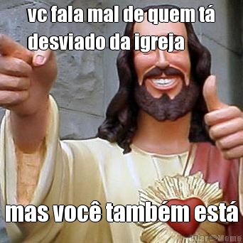 vc fala mal de quem t�
desviado da igreja mas voc� tamb�m est�