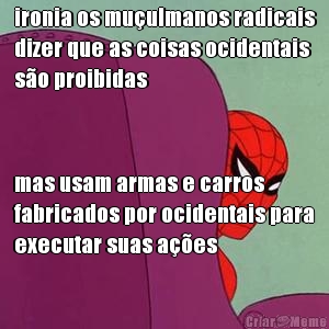 ironia os mu�ulmanos radicais
dizer que as coisas ocidentais
s�o proibidas mas usam armas e carros
fabricados por ocidentais para
executar suas a��es