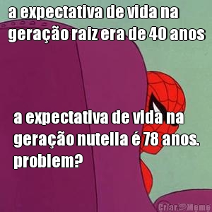 a expectativa de vida na
gera��o raiz era de 40 anos a expectativa de vida na
gera��o nutella � 78 anos.
problem?