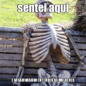 sentei aqui E S� SAIO QUANDO ENTENDER AS MULHERES