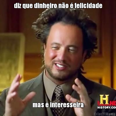 diz que dinheiro n�o � felicidade mas � interesseira