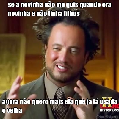 se a novinha n�o me quis quando era
novinha e n�o tinha filhos agora n�o quero mais ela que ja t� usada
e velha