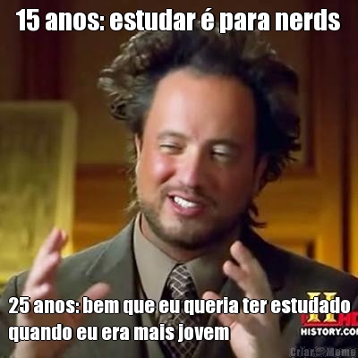 15 anos: estudar � para nerds 25 anos: bem que eu queria ter estudado
quando eu era mais jovem
