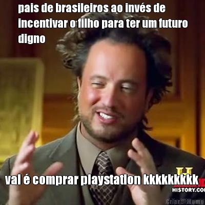 pais de brasileiros ao inv�s de
incentivar o filho para ter um futuro
digno vai � comprar playstation kkkkkkkkk