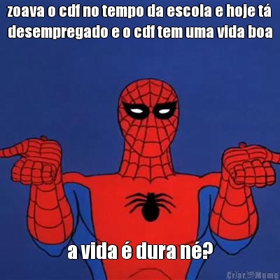 zoava o cdf no tempo da escola e hoje t�
desempregado e o cdf tem uma vida boa a vida � dura n�?
