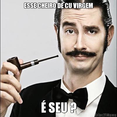 ESSE CHEIRO DE CU VIRGEM � SEU ?