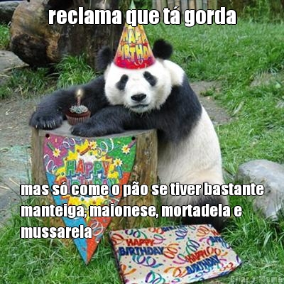 reclama que t� gorda mas s� come o p�o se tiver bastante
manteiga, maionese, mortadela e
mussarela